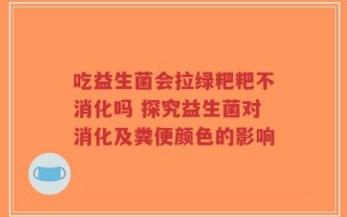 吃益生菌会拉绿粑粑不消化吗 探究益生菌对消化及粪便颜色的影响