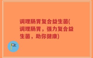 调理肠胃复合益生菌(调理肠胃，强力复合益生菌，助你健康)