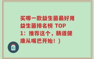 买哪一款益生菌最好用益生菌排名榜 TOP1：推荐这个，肠道健康从嘴巴开始！)