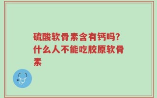 硫酸软骨素含有钙吗？什么人不能吃胶原软骨素