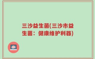三沙益生菌(三沙市益生菌：健康维护利器)