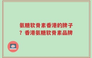 氨糖软骨素香港的牌子？香港氨糖软骨素品牌