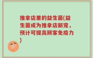 推拿店里的益生菌(益生菌成为推拿店新宠，预计可提高顾客免疫力)
