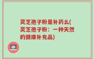 灵芝孢子粉是补药么(灵芝孢子粉：一种天然的健康补充品)