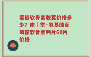 氨糖软骨素胶囊价格多少？南雲堂·氨基酸葡萄糖软骨素钙片60片价格