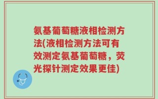 氨基葡萄糖液相检测方法(液相检测方法可有效测定氨基葡萄糖，荧光探针测定效果更佳)