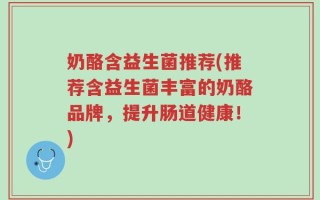 奶酪含益生菌推荐(推荐含益生菌丰富的奶酪品牌，提升肠道健康！)