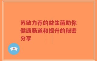 苏敏力荐的益生菌助你健康肠道和提升的秘密分享
