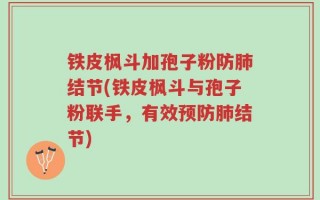 铁皮枫斗加孢子粉防肺结节(铁皮枫斗与孢子粉联手，有效预防肺结节)