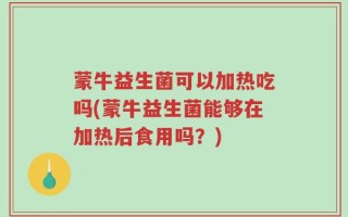 蒙牛益生菌可以加热吃吗(蒙牛益生菌能够在加热后食用吗？)