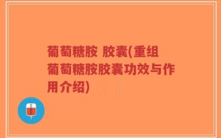 葡萄糖胺 胶囊(重组葡萄糖胺胶囊功效与作用介绍)