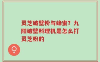 灵芝破壁粉与蜂蜜？九阳破壁料理机是怎么打灵芝粉的