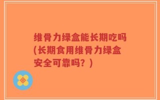 维骨力绿盒能长期吃吗(长期食用维骨力绿盒安全可靠吗？)
