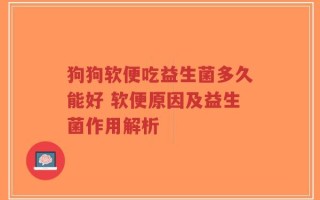 狗狗软便吃益生菌多久能好 软便原因及益生菌作用解析