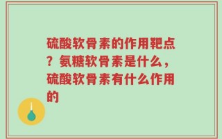 硫酸软骨素的作用靶点？氨糖软骨素是什么，硫酸软骨素有什么作用的