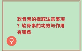 软骨素的提取注意事项？软骨素的功效与作用有哪些
