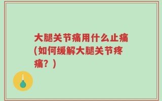 大腿关节痛用什么止痛(如何缓解大腿关节疼痛？)