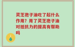 灵芝孢子油吃了起什么作用？用了灵芝孢子油对抵抗力的提高有帮助吗