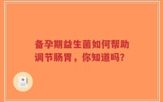 备孕期益生菌如何帮助调节肠胃，你知道吗？