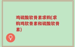 鸡硫酸软骨素求购(求购鸡软骨素和硫酸软骨素)