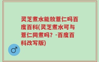 灵芝煮水能放薏仁吗百度百科(灵芝煮水可与薏仁同煮吗？-百度百科改写版)