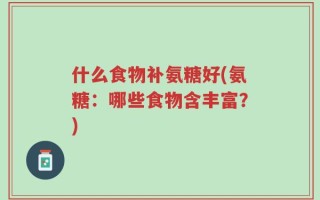 什么食物补氨糖好(氨糖：哪些食物含丰富？)