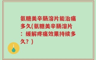氨糖美辛肠溶片能治痛多久(氨糖美辛肠溶片：缓解疼痛效果持续多久？)