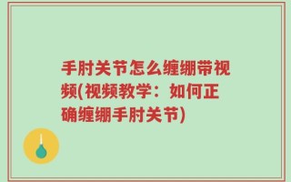 手肘关节怎么缠绷带视频(视频教学：如何正确缠绷手肘关节)