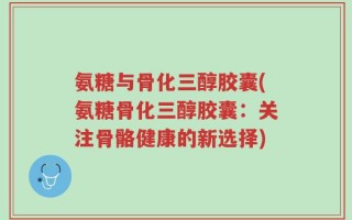 氨糖与骨化三醇胶囊(氨糖骨化三醇胶囊：关注骨骼健康的新选择)