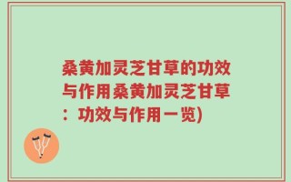 桑黄加灵芝甘草的功效与作用桑黄加灵芝甘草：功效与作用一览)