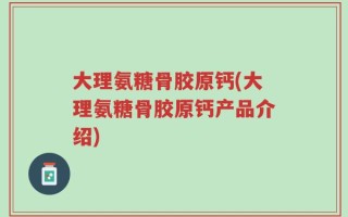 大理氨糖骨胶原钙(大理氨糖骨胶原钙产品介绍)