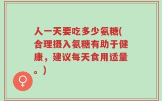 人一天要吃多少氨糖(合理摄入氨糖有助于健康，建议每天食用适量。)