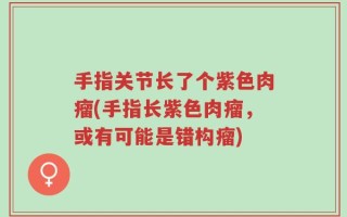 手指关节长了个紫色肉瘤(手指长紫色肉瘤，或有可能是错构瘤)