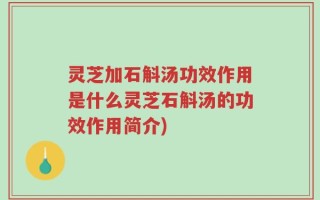 灵芝加石斛汤功效作用是什么灵芝石斛汤的功效作用简介)