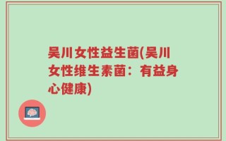 吴川女性益生菌(吴川女性维生素菌：有益身心健康)