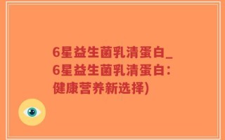 6星益生菌乳清蛋白_6星益生菌乳清蛋白：健康营养新选择)