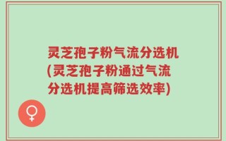 灵芝孢子粉气流分选机(灵芝孢子粉通过气流分选机提高筛选效率)