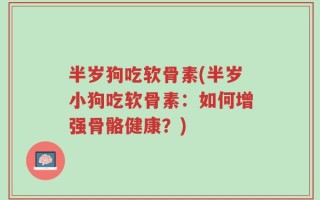 半岁狗吃软骨素(半岁小狗吃软骨素：如何增强骨骼健康？)
