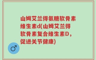 山姆艾兰得氨糖软骨素维生素d(山姆艾兰得软骨素复合维生素D，促进关节健康)
