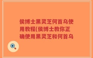 侯博士黑灵芝何首乌使用教程(侯博士教你正确使用黑灵芝和何首乌