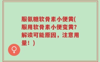 服氨糖软骨素小便黄(服用软骨素小便变黄？解读可能原因，注意用量！)