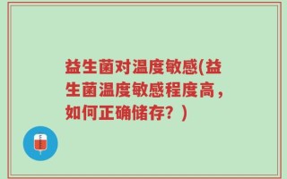 益生菌对温度敏感(益生菌温度敏感程度高，如何正确储存？)