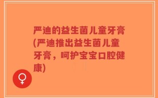 严迪的益生菌儿童牙膏(严迪推出益生菌儿童牙膏，呵护宝宝口腔健康)