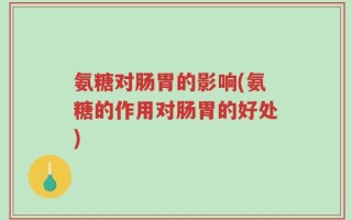 氨糖对肠胃的影响(氨糖的作用对肠胃的好处)
