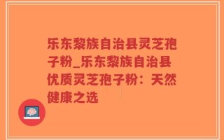 乐东黎族自治县灵芝孢子粉_乐东黎族自治县优质灵芝孢子粉：天然健康之选