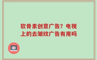 软骨素创意广告？电视上的去皱纹广告有用吗