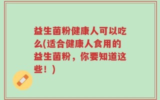 益生菌粉健康人可以吃么(适合健康人食用的益生菌粉，你要知道这些！)