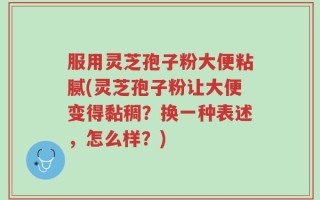 服用灵芝孢子粉大便粘腻(灵芝孢子粉让大便变得黏稠？换一种表述，怎么样？)
