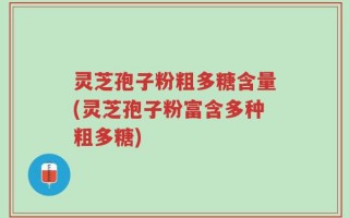 灵芝孢子粉粗多糖含量(灵芝孢子粉富含多种粗多糖)