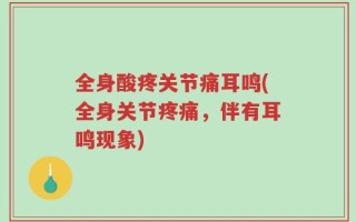 全身酸疼关节痛耳鸣(全身关节疼痛，伴有耳鸣现象)